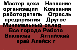 Мастер цеха › Название организации ­ Компания-работодатель › Отрасль предприятия ­ Другое › Минимальный оклад ­ 1 - Все города Работа » Вакансии   . Алтайский край,Алейск г.